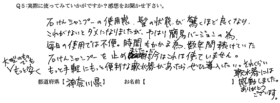 石けんシャンプーの使用感、髪の状態が驚くほど良くなり、これがないとダメになりましたが、やはり簡易バージョンの為、毎日の使用では不便。時間もかかる為、数年間続けていた石けんシャンプーを止めました。だから今はこれは使っていません。大型のものでももっと安くもっと手軽にもっと便利な軟水器があったらぜひ導入したい。それくらい軟水器には感動しました。ありがとうございます。