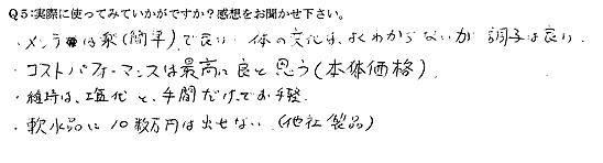 メンテは楽（簡単）で良い。体の変化はよくわからないが調子は良い。コストパフォーマンスは最高に良いと思う（本体価格）。維持は、塩代と手間だけでお手軽。軟水品に10数万円は出せない（他社製品）。